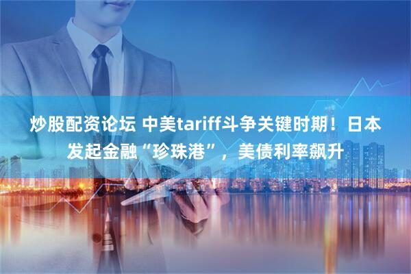 炒股配资论坛 中美tariff斗争关键时期！日本发起金融“珍珠港”，美债利率飙升