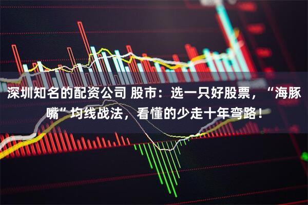 深圳知名的配资公司 股市：选一只好股票，“海豚嘴”均线战法，看懂的少走十年弯路！