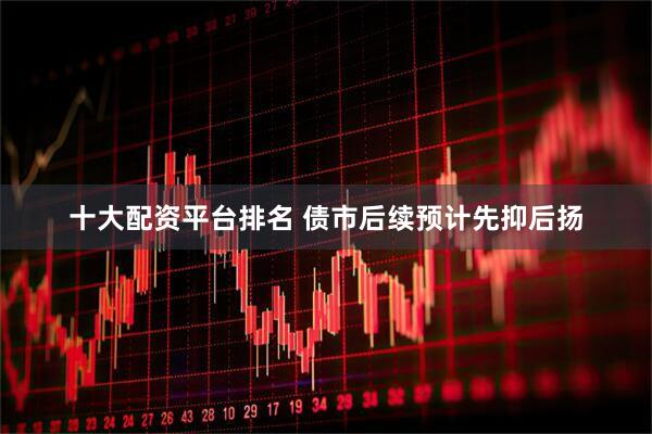 十大配资平台排名 债市后续预计先抑后扬