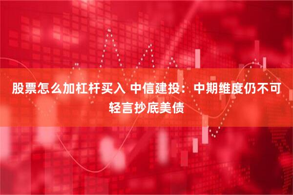 股票怎么加杠杆买入 中信建投：中期维度仍不可轻言抄底美债
