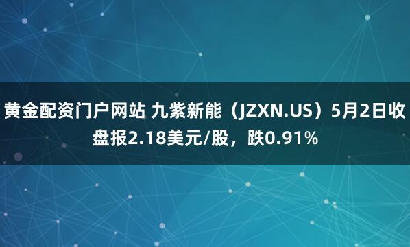 黄金配资门户网站 九紫新能（JZXN.US）5月2日收盘报2.18美元/股，跌0.91%