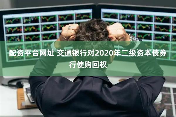 配资平台网址 交通银行对2020年二级资本债券行使购回权