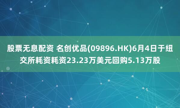 股票无息配资 名创优品(09896.HK)6月4日于纽交所耗资耗资23.23万美元回购5.13万股