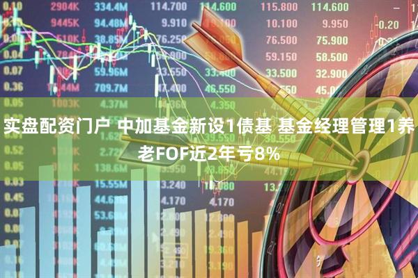 实盘配资门户 中加基金新设1债基 基金经理管理1养老FOF近2年亏8%