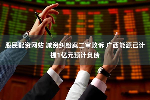 股民配资网站 减资纠纷案二审败诉 广西能源已计提1亿元预计负债