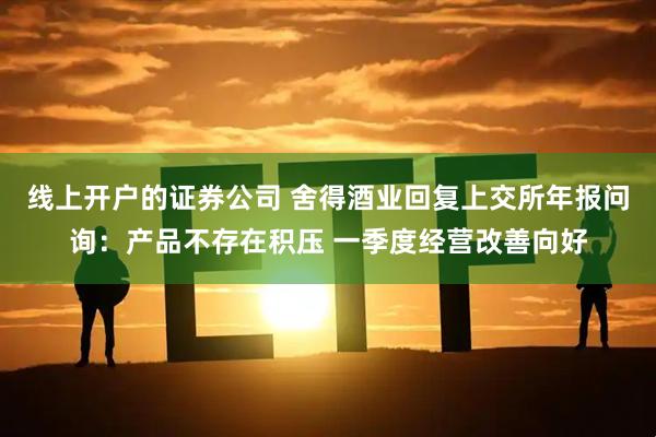 线上开户的证券公司 舍得酒业回复上交所年报问询：产品不存在积压 一季度经营改善向好
