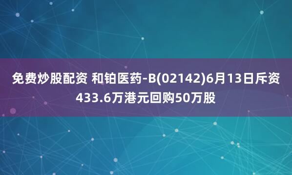 免费炒股配资 和铂医药-B(02142)6月13日斥资433.6万港元回购50万股