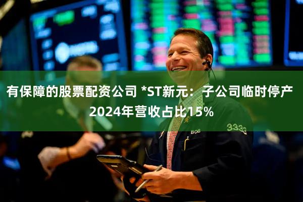 有保障的股票配资公司 *ST新元：子公司临时停产 2024年营收占比15%