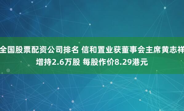 全国股票配资公司排名 信和置业获董事会主席黄志祥增持2.6万股 每股作价8.29港元
