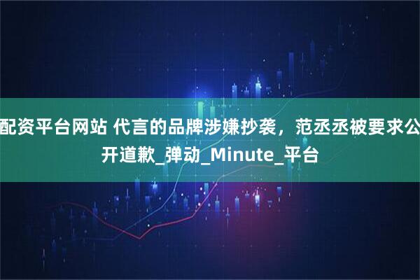 配资平台网站 代言的品牌涉嫌抄袭，范丞丞被要求公开道歉_弹动_Minute_平台