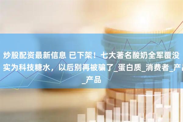 炒股配资最新信息 已下架！七大著名酸奶全军覆没，实为科技糖水，以后别再被骗了_蛋白质_消费者_产品