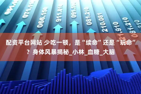 配资平台网站 少吃一顿，是“续命”还是“玩命”？身体风暴揭秘_小林_血糖_大脑