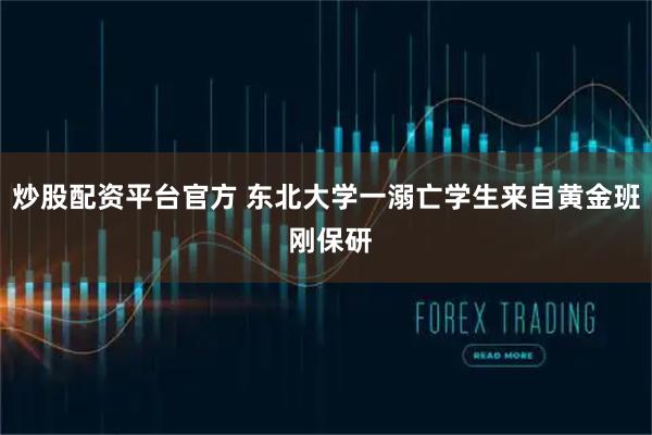 炒股配资平台官方 东北大学一溺亡学生来自黄金班 刚保研