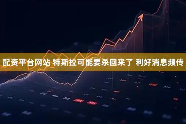 配资平台网站 特斯拉可能要杀回来了 利好消息频传