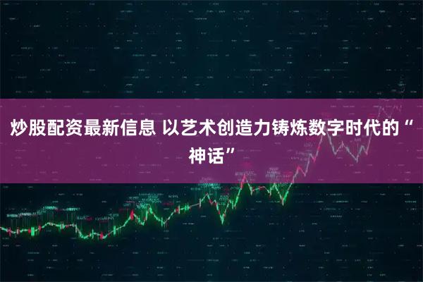 炒股配资最新信息 以艺术创造力铸炼数字时代的“神话”