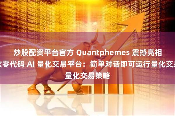 炒股配资平台官方 Quantphemes 震撼亮相！首款零代码 AI 量化交易平台：简单对话即可运行量化交易策略