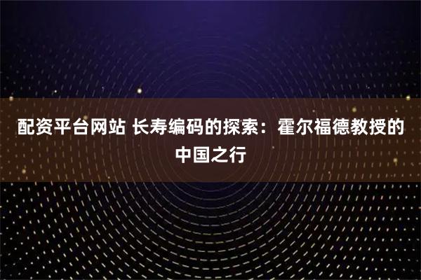 配资平台网站 长寿编码的探索：霍尔福德教授的中国之行