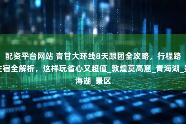 配资平台网站 青甘大环线8天跟团全攻略，行程路线住宿全解析，这样玩省心又超值_敦煌莫高窟_青海湖_景区