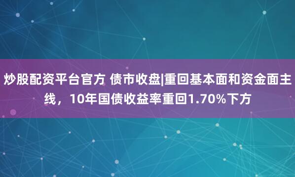 炒股配资平台官方 债市收盘|重回基本面和资金面主线，10年国债收益率重回1.70%下方