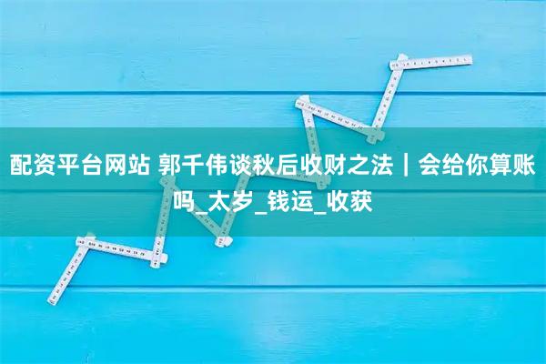 配资平台网站 郭千伟谈秋后收财之法｜会给你算账吗_太岁_钱运_收获