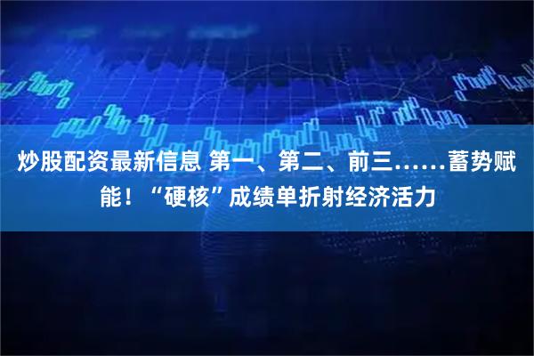 炒股配资最新信息 第一、第二、前三……蓄势赋能！“硬核”成绩单折射经济活力