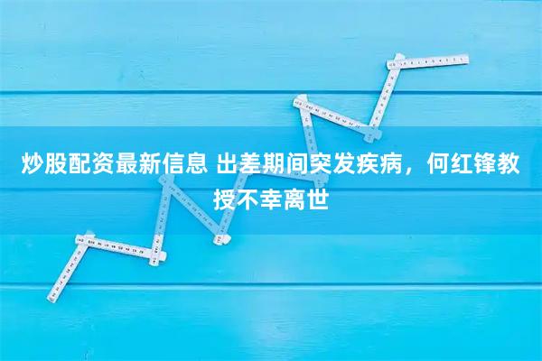 炒股配资最新信息 出差期间突发疾病，何红锋教授不幸离世