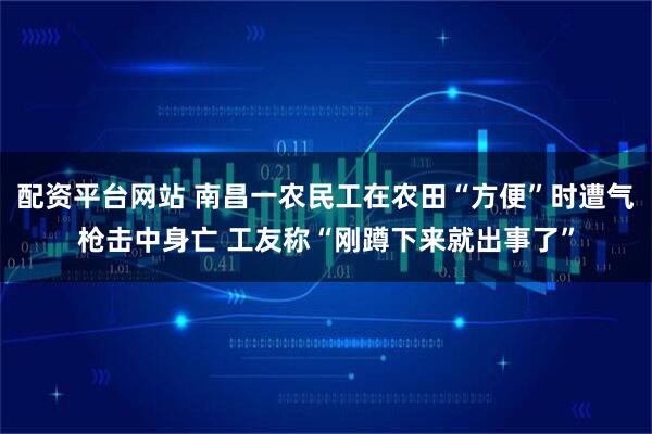 配资平台网站 南昌一农民工在农田“方便”时遭气枪击中身亡 工友称“刚蹲下来就出事了”