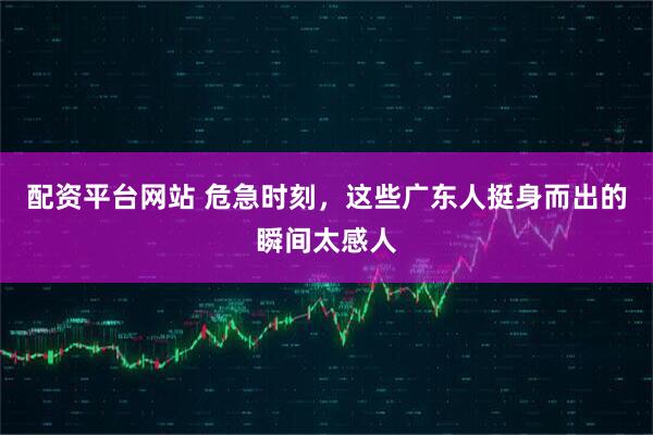 配资平台网站 危急时刻，这些广东人挺身而出的瞬间太感人