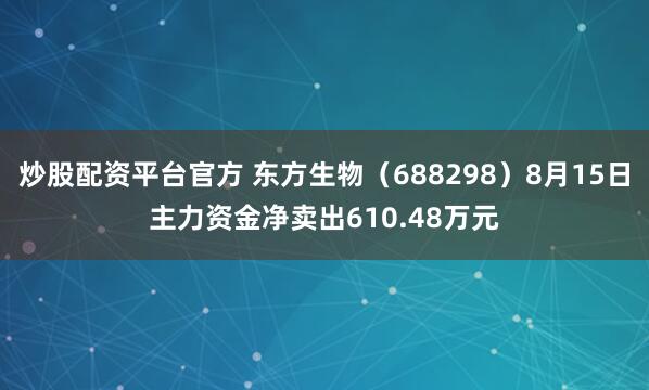炒股配资平台官方 东方生物（688298）8月15日主力资金净卖出610.48万元