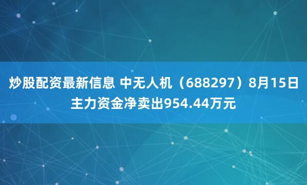 炒股配资最新信息 中无人机（688297）8月15日主力资金净卖出954.44万元