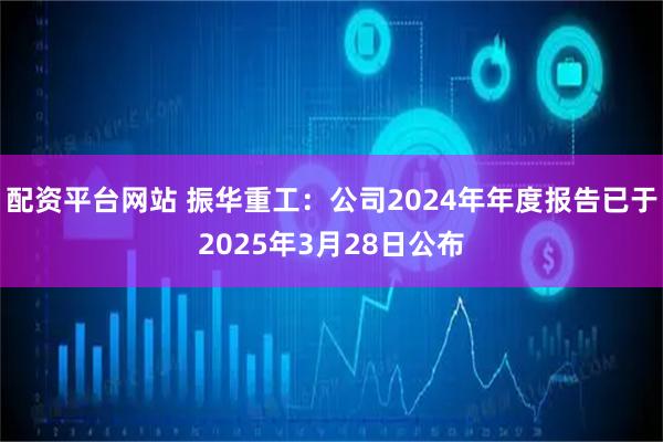 配资平台网站 振华重工：公司2024年年度报告已于2025年3月28日公布