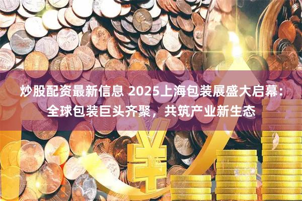 炒股配资最新信息 2025上海包装展盛大启幕：全球包装巨头齐聚，共筑产业新生态