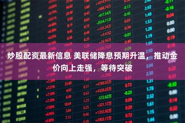 炒股配资最新信息 美联储降息预期升温，推动金价向上走强，等待突破